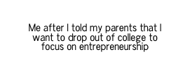 Me after I told my parents that I want to drop out of college to focus on entrepreneurship