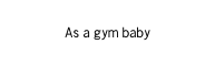 As a gym baby