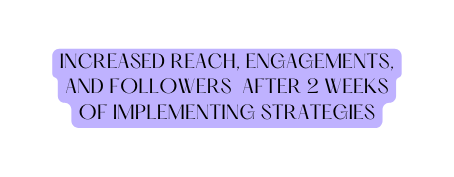 INCREASED REACH ENGAGEMENTS AND FOLLOWERS AFTER 2 WEEKS OF IMPLEMENTING STRATEGIES